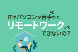 ITやパソコンが苦手だとリモートワークってできないの？職種別の必要スキル
