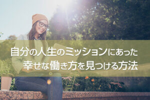 自分の人生のミッションにあった幸せな働き方を見つける方法