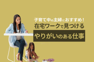 子育て中の主婦にオススメ！在宅リモートワークで見つけるやりがいのある仕事