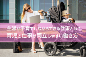 主婦が子育てしながらできる仕事とは?育児と仕事が両立しやすい働き方
