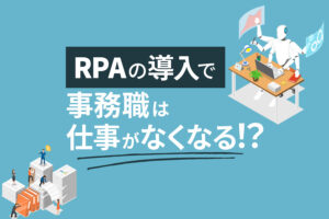 RPAの導入で事務職は仕事がなくなる！？事例で知る自動化のリアル