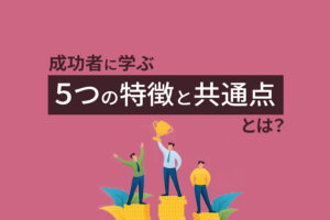 成功者に学ぶ『成功する人の5つの特徴と共通点』とは？