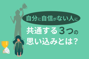 自分に自信がない人に共通する3つの思い込みとは？