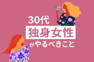 30代独身女性がやるべき10のこと|40代までに後悔しない選択を