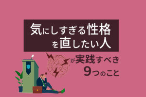 気にしすぎる性格を直したい人が今すぐ実践するべき9のこと