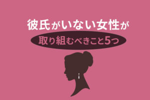 結婚したいのに彼氏がいない女性が取り組むべきこと5つ