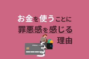 お金を使うことに罪悪感を感じる理由とは？正しいお金の使い方を知って恐怖をなくそう！