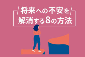 将来への不安を解消する8の方法｜漠然とした不安を取り除こう