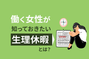 働く女性が知っておきたい生理休暇とは？正しい制度を知ろう！