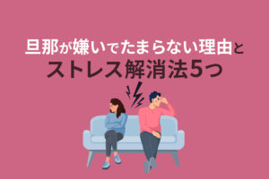 旦那が嫌いでたまらない理由とストレス解消法5つ