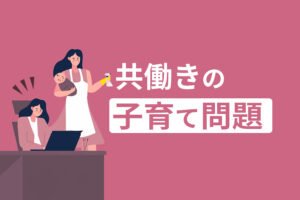 共働きで子育てをする問題と10の対策｜辛いと感じているママさん必見