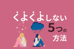 くよくよしない5つの方法｜明るく前向きになりたい人へ