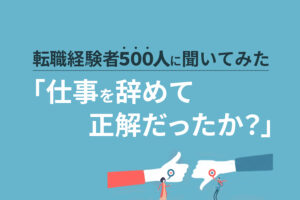 「仕事を辞めて正解だったか？」転職経験者500人に聞いてみた