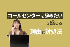 コールセンターを辞めたい理由と対処法6つ|不向きな人の特徴も解説