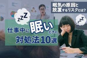 仕事中に眠いときの対処法10選|眠気の原因と放置するリスクとは？
