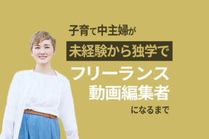 子育て中主婦が未経験から独学でフリーランス動画編集者になるまで