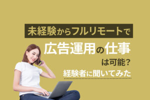 未経験からフルリモートで広告運用の仕事は可能？経験者に聞いてみた