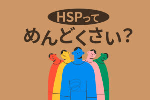 HSPの人がめんどくさいと思われる理由とは｜繊細さんが嫌われないためには？