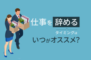 仕事を辞めるタイミングはいつがオススメ？退職時期のベストを知ろう