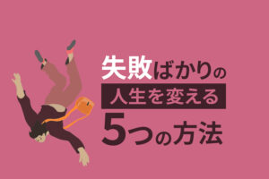 失敗ばかりの人生を変える5つの方法｜手遅れになる前に行動しよう
