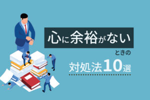 心に余裕がないときの対処法10選｜仕事に忙殺されている人必見