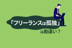 「フリーランスは孤独」は勘違い？孤独を感じたとしても解消できます