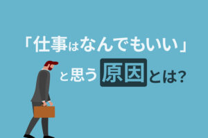「仕事はなんでもいい」と思う原因とやりたい仕事を見つける方法7つ