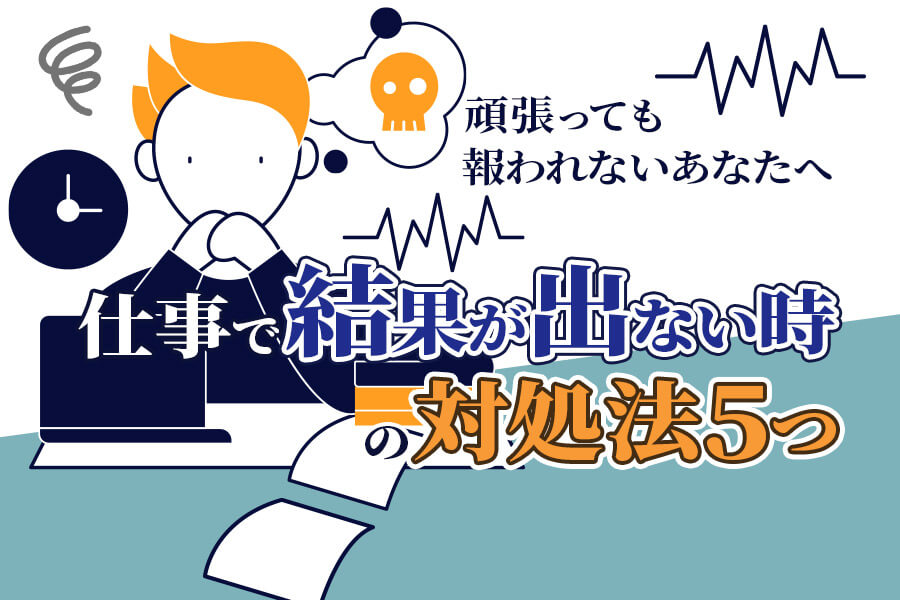 仕事で結果が出ない時の対処法5つ｜頑張っても報われないあなたへ