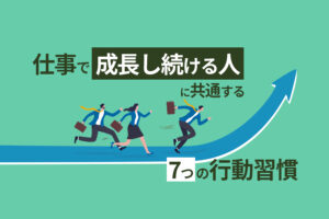 仕事で成長し続ける人に共通する7つの行動習慣|伸びる人の特徴とは?