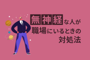 無神経な人が職場にいるときの対処法｜特徴や多様性を解説