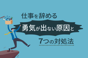 仕事を辞める勇気が出ない原因と7つの対処法｜退職を切り出せない人必見