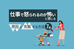 仕事で怒られるのが怖いと感じる原因と克服する方法7選
