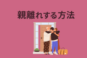 親離れする方法｜自立できない大人が独立するには
