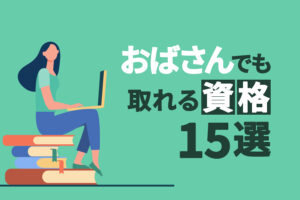 おばさんでも取れる資格15選｜今日から人生をやり直したい人へ！