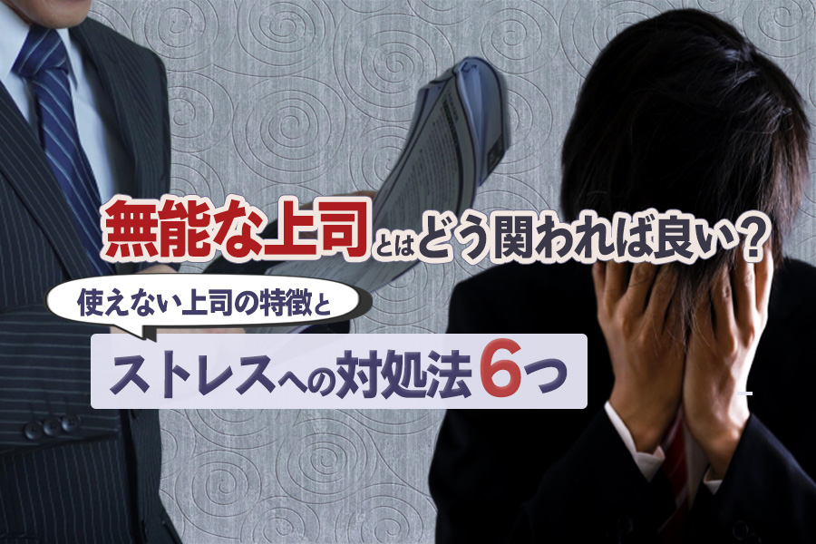 使えない上司の特徴とストレスへの対処法6つ 無能な上司とはどう関わればいい 本当の働き方さがし