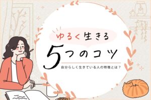 ゆるく生きる5つのコツ|自分らしく生きている人の特徴とは?