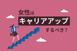 女性はキャリアアップするべき？働く女性の悩みとは