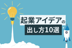 起業アイデアの出し方10選｜自分ならではのビジネスを創るヒント