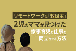 「リモートワークは救世主」2児のママが見つけた家事育児と仕事を両立させる方法