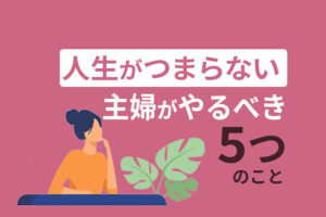 人生がつまらない主婦がやるべき５つのこと