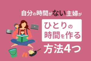 自分の時間がない主婦がひとりの時間を作る方法4つ|2児のワーママが解説