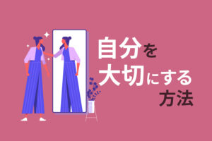 自分を大切にすると人生変わる？具体的な5つの方法を解説