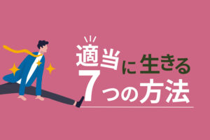 適当に生きる7つの方法！人生もっとテキトーに生きたい人へ