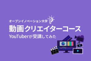 登録者2万人のYouTuberがオープンイノベーション大学「動画クリエイターコース」を受講した感想