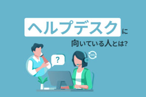 ヘルプデスクに向いている人とは？仕事内容や必要なスキルを解説