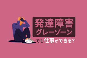 発達障害グレーゾーンとは？仕事ができないを解決するコツ