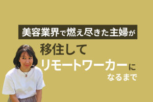 美容業界で燃え尽きた主婦が移住して夫婦でリモートワーカーになるまで