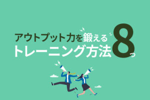 アウトプット力を鍛えるトレーニング方法8つ|メリットやコツ、おすすめの本も解説