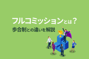 フルコミッションとは？歩合制との違いやフルコミに向く人の特徴を解説