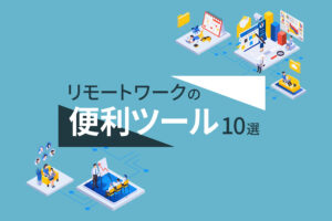 リモートワークの便利ツール10選｜仕事効率化にオススメ！